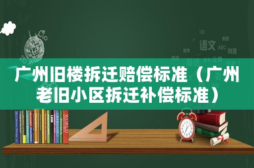 廣州舊樓拆遷賠償標(biāo)準(zhǔn)（廣州老舊小區(qū)拆遷補(bǔ)償標(biāo)準(zhǔn)）