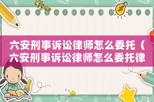 六安刑事訴訟律師怎么委托（六安刑事訴訟律師怎么委托律師代理）