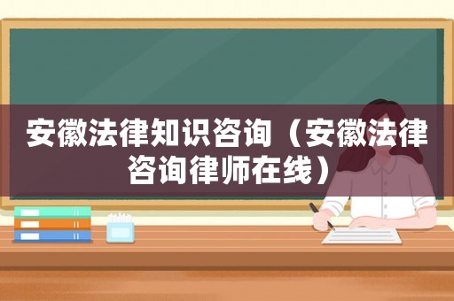 安徽法律知識咨詢（安徽法律咨詢律師在線）