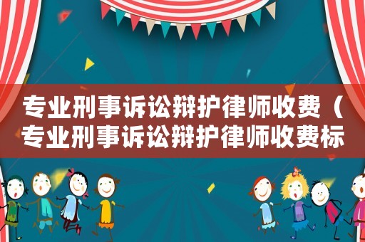 專業(yè)刑事訴訟辯護(hù)律師收費（專業(yè)刑事訴訟辯護(hù)律師收費標(biāo)準(zhǔn)文件）