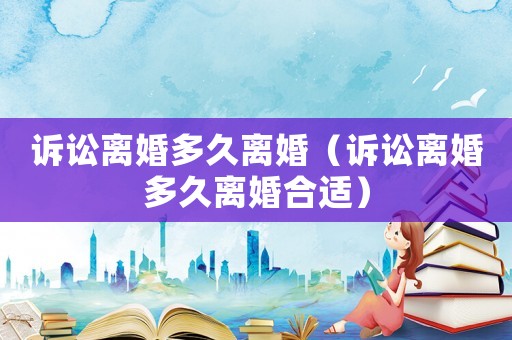訴訟離婚多久離婚（訴訟離婚多久離婚合適）