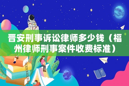 晉安刑事訴訟律師多少錢（福州律師刑事案件收費(fèi)標(biāo)準(zhǔn)）
