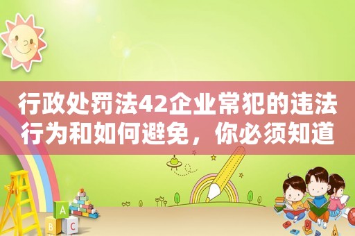 行政處罰法42企業(yè)常犯的違法行為和如何避免，你必須知道