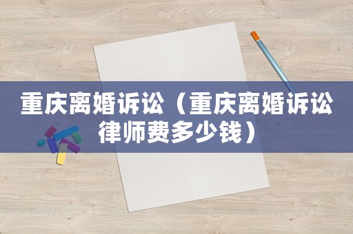 重慶離婚訴訟（重慶離婚訴訟律師費多少錢）
