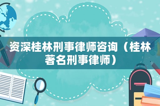 資深桂林刑事律師咨詢（桂林著名刑事律師）