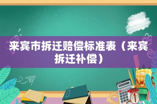 來賓市拆遷賠償標(biāo)準(zhǔn)表（來賓拆遷補(bǔ)償）