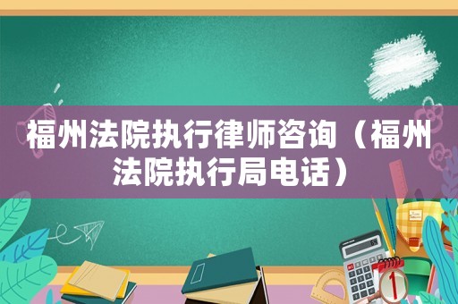 福州法院執(zhí)行律師咨詢（福州法院執(zhí)行局電話）