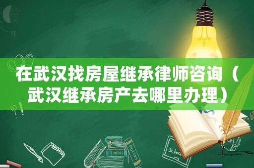 在武漢找房屋繼承律師咨詢(xún)（武漢繼承房產(chǎn)去哪里辦理）