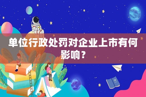 單位行政處罰對企業(yè)上市有何影響？