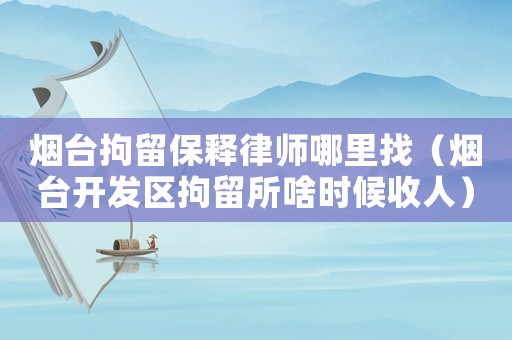 煙臺拘留保釋律師哪里找（煙臺開發(fā)區(qū)拘留所啥時候收人）