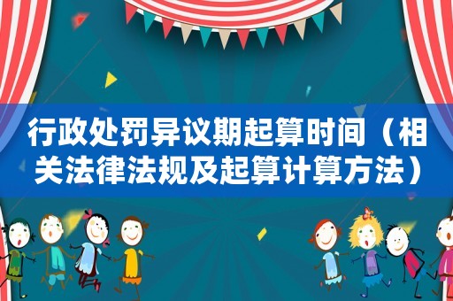 行政處罰異議期起算時間（相關(guān)法律法規(guī)及起算計算方法）