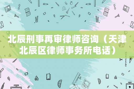 北辰刑事再審律師咨詢（天津北辰區(qū)律師事務(wù)所電話）