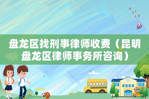 盤龍區(qū)找刑事律師收費（昆明盤龍區(qū)律師事務(wù)所咨詢）