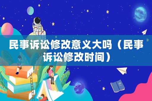 民事訴訟修改意義大嗎（民事訴訟修改時(shí)間）