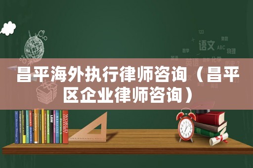 昌平海外執(zhí)行律師咨詢（昌平區(qū)企業(yè)律師咨詢）