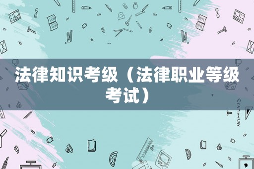 法律知識(shí)考級(jí)（法律職業(yè)等級(jí)考試）