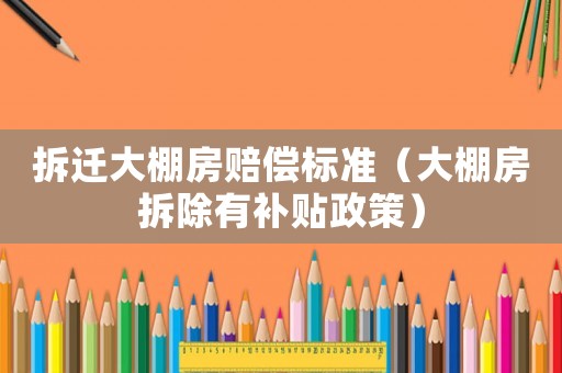 拆遷大棚房賠償標(biāo)準(zhǔn)（大棚房拆除有補(bǔ)貼政策）