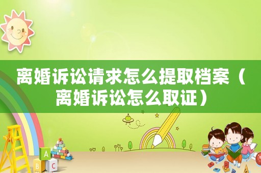 離婚訴訟請(qǐng)求怎么提取檔案（離婚訴訟怎么取證）