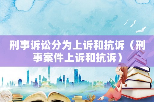 刑事訴訟分為上訴和抗訴（刑事案件上訴和抗訴）