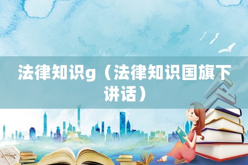 法律知識(shí)g（法律知識(shí)國(guó)旗下講話）