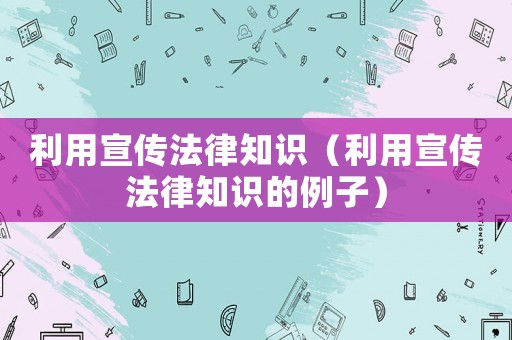 利用宣傳法律知識(shí)（利用宣傳法律知識(shí)的例子）