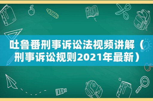 吐魯番刑事訴訟法視頻講解（刑事訴訟規(guī)則2021年最新）