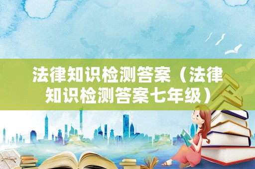 法律知識(shí)檢測(cè)答案（法律知識(shí)檢測(cè)答案七年級(jí)）