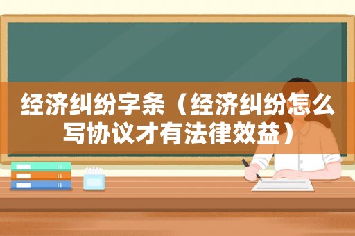 經(jīng)濟(jì)糾紛字條（經(jīng)濟(jì)糾紛怎么寫協(xié)議才有法律效益）