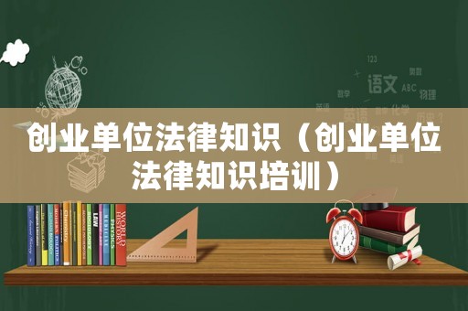 創(chuàng)業(yè)單位法律知識（創(chuàng)業(yè)單位法律知識培訓(xùn)）