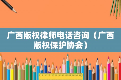 廣西版權律師電話咨詢（廣西版權保護協(xié)會）