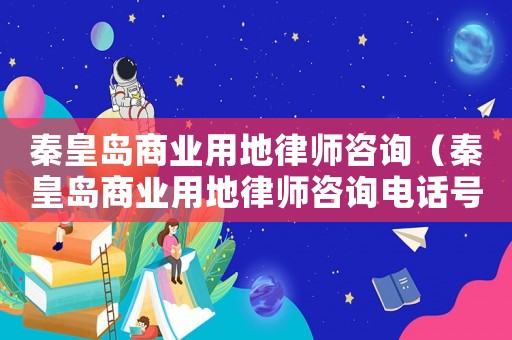 秦皇島商業(yè)用地律師咨詢（秦皇島商業(yè)用地律師咨詢電話號碼）