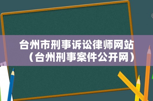 臺州市刑事訴訟律師網(wǎng)站（臺州刑事案件公開網(wǎng)）