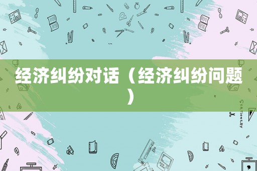 經(jīng)濟(jì)糾紛對話（經(jīng)濟(jì)糾紛問題）