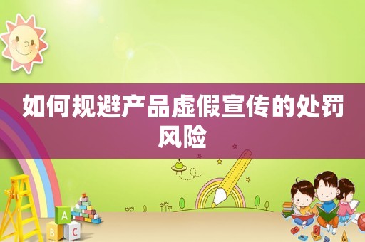 如何規(guī)避產(chǎn)品虛假宣傳的處罰風險