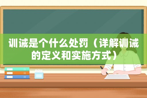 訓(xùn)誡是個(gè)什么處罰（詳解訓(xùn)誡的定義和實(shí)施方式）