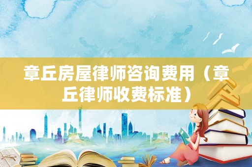 章丘房屋律師咨詢費(fèi)用（章丘律師收費(fèi)標(biāo)準(zhǔn)）