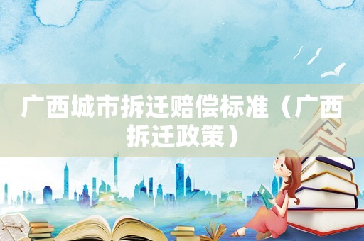 廣西城市拆遷賠償標(biāo)準(zhǔn)（廣西拆遷政策）