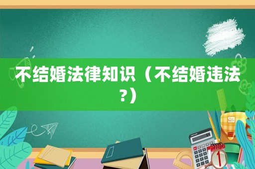 不結(jié)婚法律知識（不結(jié)婚違法?）