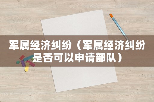 軍屬經(jīng)濟(jì)糾紛（軍屬經(jīng)濟(jì)糾紛是否可以申請(qǐng)部隊(duì)）