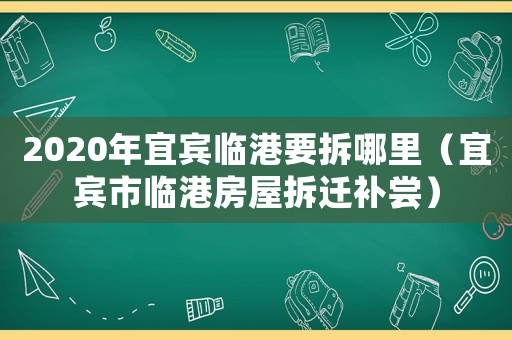 2020年宜賓臨港要拆哪里（宜賓市臨港房屋拆遷補(bǔ)嘗）