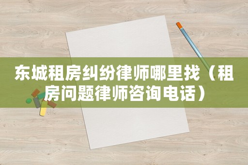 東城租房糾紛律師哪里找（租房問題律師咨詢電話）