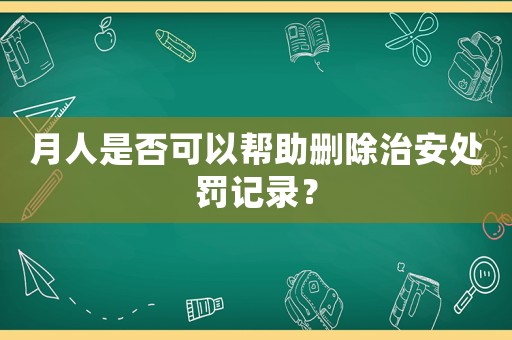 月人是否可以幫助刪除治安處罰記錄？