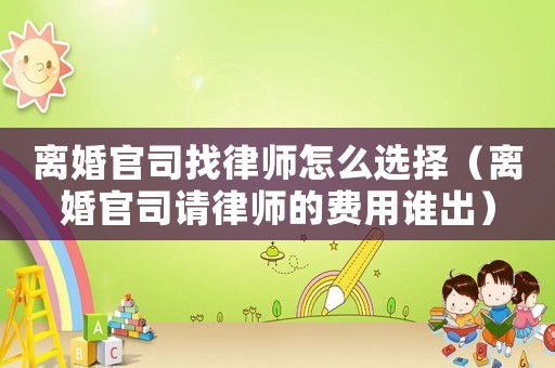 離婚官司找律師怎么選擇（離婚官司請律師的費用誰出）