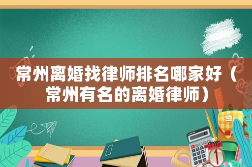 常州離婚找律師排名哪家好（常州有名的離婚律師）
