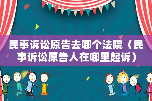 民事訴訟原告去哪個(gè)法院（民事訴訟原告人在哪里起訴）