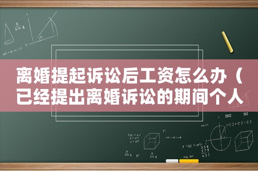 離婚提起訴訟后工資怎么辦（已經(jīng)提出離婚訴訟的期間個人收入怎么算）