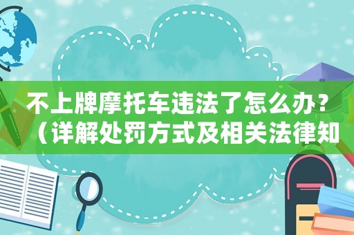 不上牌摩托車違法了怎么辦？（詳解處罰方式及相關(guān)法律知識）