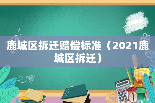 鹿城區(qū)拆遷賠償標(biāo)準(zhǔn)（2021鹿城區(qū)拆遷）