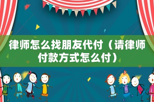 律師怎么找朋友代付（請(qǐng)律師付款方式怎么付）