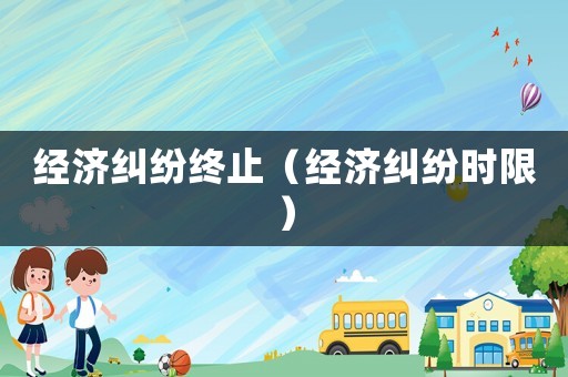 經(jīng)濟(jì)糾紛終止（經(jīng)濟(jì)糾紛時(shí)限）